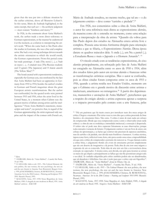 Anita Malfatti e a crítica


given that she was put into a delicate situation by                Mário de Andrade ressaltou, no mesmo trecho, que tal ato – o do
the earlier criticism, above all Monteiro Lobato’s.                julgamento estético – deve conter “carinho e piedade”.24
In this sense, Mário de Andrade highlighted, in the
same excerpt, that such act — the aesthetic judgment                       Em 1926, nos comentários sobre a obra de Anita Malfatti,
— must contain “kindness and mercy.”23                             o autor fez uma referência mais direta ao expressionismo alemão,
    In 1926, in the comments about Anita Malfatti’s                da maneira como ele o entendia no momento, como uma relação
work, the author made a more direct reference to                   para a interpretação da obra da artista: “Quando ela voltou para
German expressionism, or the manner he understood
                                                                   São Paulo depois dos estudos na Alemanha estava artista livre e
it at the moment, as a relation to interpreting the art-
ist’s work: “When she came back to São Paulo after                 completa. Possuía uma técnica fortíssima dirigida para orientação
the studies in Germany, she was a free and complete                artística a que se filiaria, o Expressionismo Alemão. Dessa época
artist. She had a very strong technique driven towards             datam os quadros másculos dela: A onda (...), um Nu a pastel (...);
the artistic orientation to which she would enroll,                a Estudanta Russa e mais o Japonês e o Homem Amarelo”. 25
the German expressionism. From this period come
her male paintings: a onda (The wave) (…), a Nude                         O vínculo criado com as tendências expressionistas, do eixo
on crayon (…), a estudante russa (The Russian student)             alemão principalmente, era reforçado pelo fato de Anita Malfatti
and o japonês (The Japanese) and o homem amarelo                   ter estagiado na Alemanha entre os anos de 1910 e 1914, além
(The Yellow Man)”.24
                                                                   dos estudos feitos pelo autor em revistas alemãs e francesas sobre
    The bond created with expressionistic tendencies,
                                                                   as transformações artísticas européias. Mas o autor se confundiu,
especially the German axis, was reinforced by the fact
that Anita Malfatti had been an apprentice in Ger-                 pois as obras citadas foram compostas entre os anos de 1915 e
many from 1910 to 1914, besides the author’s studies               1916, quando a artista residia nos Estados Unidos, momento em
in German and French magazines about the great                     que o Cubismo era o grande motivo de discussão entre artistas e
European artistic transformations. But the author                  intelectuais, americanos ou estrangeiros.26 A partir dos depoimen-
was confounded, for the quoted works were painted
between 1915 and 1916, when the artist lived in the
                                                                   tos, manuscritos e anotações de Anita Malfatti27, percebemos que
United States, in a moment when Cubism was the                     a respeito do estágio alemão a artista expressou apenas a surpresa
greatest motive of debate among artists and the intel-             e o impacto provocados pelo contato com a arte francesa, pelas
ligentsia.25 From Anita Malfatti’s statements, manu-
scripts and notes26, we perceive that, in regard of the
German apprenticeship, the artist expressed only sur-              24
                                                                       “Há um parêntese que há muito estava por introduzir num dos meus artigos de
prise and the impact of the contact with French art,               crítica. Chegou o momento. Por várias vezes se tem dito que a crítica prescinde da frase
                                                                   literária e do entusiasmo lírico. Não creio. A crítica é antes de mais nada um esforço
                                                                   de compreensão. Desde que essa compreensão exista e entre o observador (mais tarde
                                                                   crítico) e a obra de arte se estabeleça a intimidade intelectual, a comoção é despertada.
                                                                   O crítico não só pode mas deve expressar liricamente as suas observações, porque
                                                                   toda comoção é semente de lirismo. O julgamento estético é um ato livre de amor, um
                                                                   esforço de aproximação, e as lições que contiver não precisam de aspereza catedrática,
                                                                   mas de carinho e de piedade, sem dúvida mais frutíferos e humanos. A crítica técnica,
                                                                   áspera como ferro, inflexível como ferro, não prova senão uma coisa: a impossibilidade
                                                                   em que está o crítico de compreender e portanto de comover-se. Os que clamam contra
                                                                   a crítica lírica, o julgamento florido em evoés de entusiasmo provam simplesmente
                                                                   que são um deserto de imaginativa e de poesia. Toda obra de arte tem uma origem: a
                                                                   expressão de um eu comovido. Toda obra de arte tem um fim: a revivescência dessa
                                                                   comoção no espectador. A técnica entra, sem dúvida, em ação para mostrar ao artista
                                                                   os meios de que dispõe e principalmente as falhas que não lhe permitiram atingir todo
23
   Idem.                                                           o seu ideal. As verdades adquiridas pelo crítico também podem não ser abandonadas;
24
   ANDRADE, Mário de. “Anita Malfatti”. a manhã, São Paulo,        que tal abandono é dificílimo. Isso não é razão para que o crítico seja um frigorífico”.
31 jul. 1926.                                                      ANDRADE, Mário de. “Anita Malfatti”. Jornal de debates. Op. cit.
25
   Cf. HELLER, Adele et alii. 1915 – The Cultural Moment: the      25
                                                                       ANDRADE, Mário de. “Anita Malfatti”. a manhã, São Paulo, 31 jul. 1926.
new politics, the new woman, the new psychology, the new art       26
                                                                       Cf. HELLER, Adele et alii. 1915 – The Cultural Moment: the new politics, the new
and the new theatre in America. New Brunswick: Rutgers Univ.,
                                                                   woman, the new psychology, the new art and the new theatre in America. New
c. 1991; JOACHIMIDES, Christos, M. ROSENTHAL, Norman.
American Art in the 20th Century – Painting and Sculpture 1913-
                                                                   Brunswick: Rutgers Univ., c. 1991; JOACHIMIDES, Christos, M. ROSENTHAL,
1993. Munich: Prestel, 1993.                                       Norman. American Art in the 20th Century – Painting and Sculpture 1913-1993. Munich:
26
    MALFATTI, Anita. 1917, 1939; Notas Biográficas de Anita        Prestel, 1993.
Malfatti, 1949; A chegada da arte moderna no Brasil, 1951. Anita
                                                                   27
                                                                       MALFATTI, Anita. 1917, 1939; Notas Biográficas de Anita Malfatti, 1949; a chegada
Malfatti’ archives - IEB/USP.                                      da arte moderna no Brasil, 1951. Arquivo Anita Malfatti - IEB/USP.



                                                                   RHAA 9                                                                              137
 