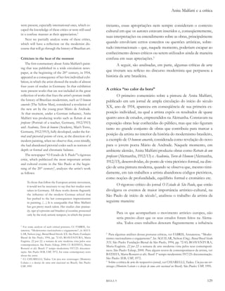 Anita Malfatti e a crítica


were present, especially international ones, which es-                tretanto, essas apropriações nem sempre consideram o contexto
caped the knowledge of these critics or were still used               cultural em que os autores estavam inseridos e, conseqüentemente,
in a confuse manner at their appreciation.2
                                                                      suas interpretações ou entendimento sobre as obras, principalmente
   Next we partially analyze some of these critics,
which will have a reflection on the modernist dis-                    quando envolviam certos conceitos ou questões artísticas, sobre-
course that will go through the history of Brazilian art.             tudo internacionais – que, naquele momento, poderiam escapar ao
                                                                      conhecimento desses críticos ou serem utilizados ainda de maneira
Criticism in the heat of the moment                                   confusa em suas apreciações.2
    The first commentary about Anita Malfatti’s paint-                       A seguir, são analisadas, em parte, algumas críticas de arte
ing that was published in a wide circulation news-
paper, at the beginning of the 20th century, in 1914,
                                                                      que tiveram seu reflexo no discurso modernista que perpassou a
appeared as a consequence of her first individual exhi-               história da arte brasileira.
bition, in which the artist showed the results of almost
four years of studies in Germany. In that exhibition
were present works that are not included in the great                 A crítica “no calor da hora”
collection of works that fixes the artist’s posture inside                    O primeiro comentário sobre a pintura de Anita Malfatti,
the history of Brazilian modernism, such as o homem                   publicado em um jornal de ampla circulação do início do século
amarelo (The Yellow Man), considered a revelation of
                                                                      XX, ano de 1914, apareceu em conseqüência de sua primeira ex-
the new art by the young poet Mário de Andrade.
At that moment, under a German influence, Anita                       posição individual, na qual a artista expôs os resultados de quase
Malfatti was producing works such as retrato de um                    quatro anos de estudos, empreendidos na Alemanha. Constavam na
professor (Portrait of a teacher, Germany, 1912/1913)                 exposição obras hoje conhecidas do público, mas que não figuram
and academia, torso de homem (Academy, Man’s Torso,                   tanto no grande conjunto de obras que contribuiu para marcar a
Germany, 1912/1913), fully developed, under the for-
mal and pictorial points of view, at the direction of a
                                                                      posição da artista no interior da história do modernismo brasileiro,
modern painting, when we observe that, even timidly,                  a exemplo de o homem amarelo, considerada como revelação do novo
she had abandoned pictorial codes such as notions of                  para o jovem poeta Mário de Andrade. Naquele momento, em
depth or formal and chromatic balance.                                ambiente alemão, Anita Malfatti produziu obras como retrato de um
    The newspaper “O Estado de S. Paulo”’s rigorous                   professor (Alemanha, 1912/13) e academia, torso de homem (Alemanha,
critic, which publicized the most important artistic
                                                                      1912/13), desenvolvidas, do ponto de vista pictórico-formal, na dire-
and cultural events in the São Paulo at the begin-
ning of the 20th century3, analyzes the artist’s work                 ção de uma pintura moderna, quando se observa que, mesmo timi-
as follows:                                                           damente, em tais trabalhos a artista abandonou códigos pictóricos,
                                                                      como noções de profundidade, equilíbrio formal e cromático etc.
     To those that follow the European artistic movement,
     it would not be necessary to say that her studies were                 O rigoroso crítico do jornal o estado de são Paulo, que então
     taken in Germany. All these works denote flagrantly              divulgava os eventos de maior importância artístico-cultural, na
     the influence of the modern German school that                   São Paulo de início de século3, analisou o trabalho da artista da
     has pushed to the last consequences impressionism
     in painting. (…) It is unarguable that Miss Malfatti             seguinte maneira:
     has got pretty much talent. Her studies show spontane-
     ity, vigor of expression and broadness of execution, possessed
     only by the truly artistic tempers, in which the power
                                                                              Para os que acompanham o movimento artístico europeu, não
                                                                              seria preciso dizer que os seus estudos foram feitos na Alema-
                                                                              nha. Todos esses trabalhos denotam flagrantemente a influência
2
  For some analysis of such critical postures, Cf. FABRIS, An-
nateresa. “Modernismo: nacionalismo e engajamento”, in AGUI-
LAR, Nelson (org.). Bienal Brasil Século XX. São Paulo: Fundação      2
                                                                        Para algumas análises dessas posturas críticas, ver FABRIS, Annateresa. “Moder-
Bienal de São Paulo, 1994, pp. 72-83; BOAVENTURA, Maria               nismo: nacionalismo e engajamento”. In: AGUILAR, Nelson (Org.). Bienal Brasil século
Eugênia. 22 por 22: a semana de arte moderna vista pelos seus         XX. São Paulo: Fundação Bienal de São Paulo, 1994, pp. 72-83; BOAVENTURA,
contemporâneos. São Paulo: Edusp, 2000; Cf. BATISTA, Marta
                                                                      Maria Eugênia. 22 por 22: a semana de arte moderna vista pelos seus contemporâ-
Rossetti et alii. Brasil: 1º tempo modernista 1917/25: documen-
tação. São Paulo: IEB, USP, 1972, for some contemporary texts
                                                                      neos. São Paulo: Edusp, 2000. Para alguns textos de contemporâneos da artista, ver
about the artist.                                                     BATISTA, Marta Rossetti et alii. Brasil: 1º tempo modernista 1917/25: documentação.
3
  Cf. CHIARELLI, Tadeu. Um jeca nos vernissages (Monteiro             São Paulo: IEB, USP, 1972.
Lobato e o desejo de uma arte nacional no Brasil). São Paulo:
                                                                      3
                                                                        Sobre a crítica de arte do respectivo jornal, ver CHIARELLI, Tadeu. um jeca nos ver-
USP, 1995                                                             nissages (Monteiro lobato e o desejo de uma arte nacional no Brasil). São Paulo: USP, 1995.



                                                                      RHAA 9                                                                                129
 