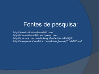 Fontes de pesquisa:
http://www.institutoanitamalfatti.com/
http://obrasanitamalfatti.wordpress.com/
http://educacao.uol.com.br/biografias/anita-malfatti.jhtm
http://www.pinturabrasileira.com/artistas_bio.asp?cod=95&in=1
 