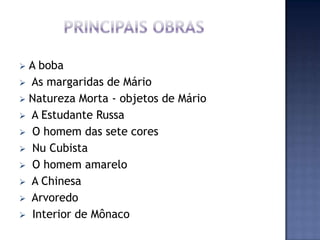  A boba
 As margaridas de Mário
 Natureza Morta - objetos de Mário
 A Estudante Russa
 O homem das sete cores
 Nu Cubista
 O homem amarelo
 A Chinesa
 Arvoredo
 Interior de Mônaco
 