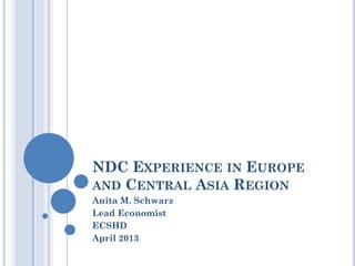 NDC EXPERIENCE IN EUROPE
AND CENTRAL ASIA REGION
Anita M. Schwarz
Lead Economist
ECSHD
April 2013
 