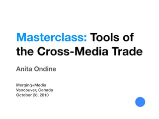 Masterclass: Tools of
the Cross-Media Trade
Anita Ondine

Merging+Media
Vancouver, Canada
October 28, 2010
 