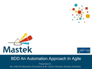 BDD An Automation Approach In Agile
Presented by
Ms. Anita Pol (Business Consultant) & Mr. Sachin Salvekar (Solution Architect)
 