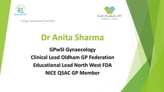 Dr Anita Sharma
GPwSI Gynaecology
Clinical Lead Oldham GP Federation
Educational Lead North West FDA
NICE QSAC GP Member
Caring, Compassionate Committed
 