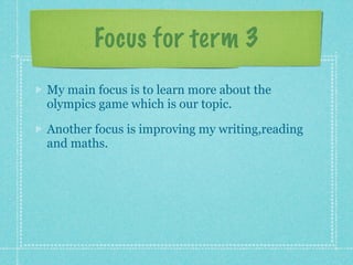Focus for term 3
My main focus is to learn more about the
olympics game which is our topic.

Another focus is improving my writing,reading
and maths.
 