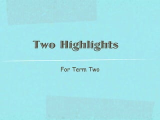 Two Highlights

    For Term Two
 