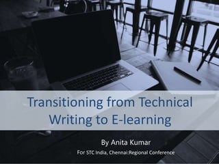 Anita Kumar, STC India, Chennai: Regional Conference
Transitioning from Technical
Writing to E-learning
By Anita Kumar
For STC India, Chennai:Regional Conference
 