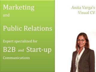 Marketing                 Anita Varga’s
                             Visual CV
and


Public Relations
Expert specialized for

B2B      and   Start-up
Communications
 