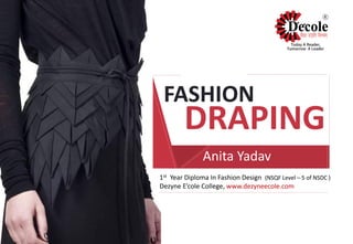 IN
1st Year Diploma In Fashion Design (NSQF Level – 5 of NSDC )
Dezyne E’cole College, www.dezyneecole.com
FASHION
DRAPING
Anita Yadav
 