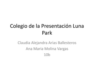 Colegio de la Presentación Luna
Park
Claudia Alejandra Arias Ballesteros
Ana Maria Molina Vargas
10b
 