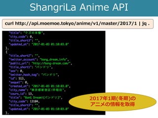 ShangriLa Anime API
curl http://api.moemoe.tokyo/anime/v1/master/2017/1 | jq .
2017年1期(冬期)の
アニメの情報を取得
 