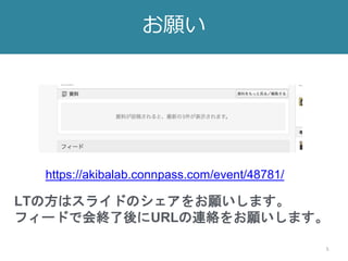 5
お願い
LTの方はスライドのシェアをお願いします。
フィードで会終了後にURLの連絡をお願いします。
https://akibalab.connpass.com/event/48781/
 