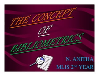 THE CONCEPT
THE CONCEPT
THE CONCEPT
THE CONCEPT
THE CONCEPT
THE CONCEPT
THE CONCEPT
THE CONCEPT
OF
OF
OF
OF
OF
OF
OF
OF
BIBLIOMETRICS
BIBLIOMETRICS
BIBLIOMETRICS
BIBLIOMETRICS
BIBLIOMETRICS
BIBLIOMETRICS
BIBLIOMETRICS
BIBLIOMETRICS
N. ANITHA
MLIS 2nd YEAR
 