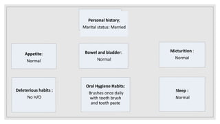 Appetite:
Normal
Bowel and bladder:
Normal
Micturition :
Normal
Oral Hygiene Habits:
Brushes once daily
with tooth brush
and tooth paste
Deleterious habits :
No H/O
Sleep :
Normal
Personal history;
Marital status: Married
 