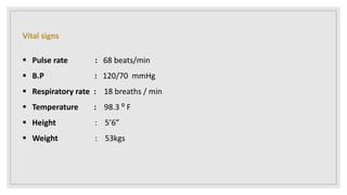 Vital signs
 Pulse rate : 68 beats/min
 B.P : 120/70 mmHg
 Respiratory rate : 18 breaths / min
 Temperature : 98.3 ⁰ F
 Height : 5’6”
 Weight : 53kgs
 