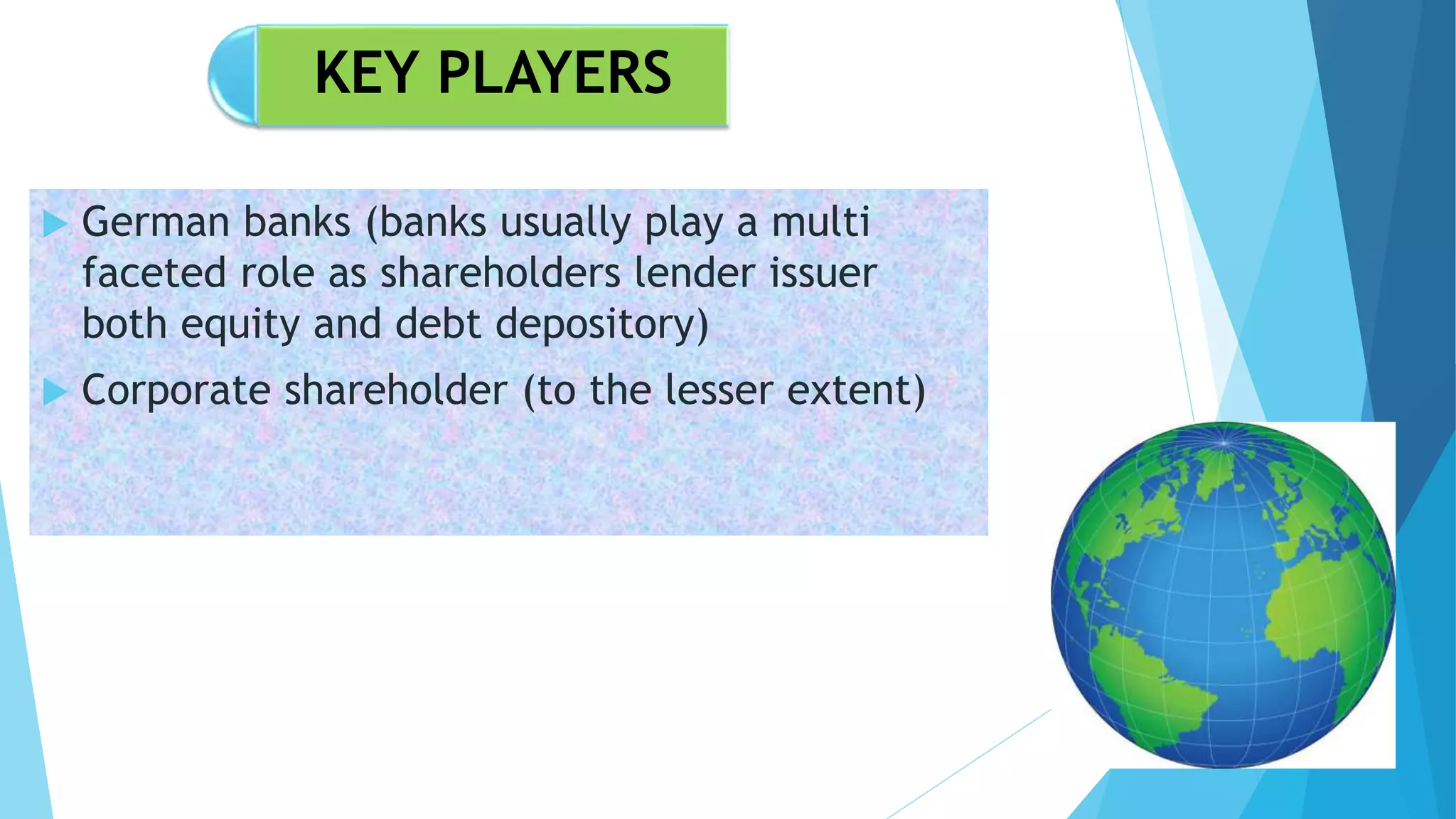 KEY PLAYERS
German banks (banks usually play a multi
faceted role as shareholders lender issuer
both equity and debt depository)
Corporate shareholder (to the lesser extent)