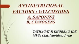 ANTINUTRITIONAL
FACTORS : GYLCOSIDES
A) SAPONINS
B) CYANOGENS
TATHAGAT P. KHOBRAGADE
MVSc (Ani. Nutrition) I year
 