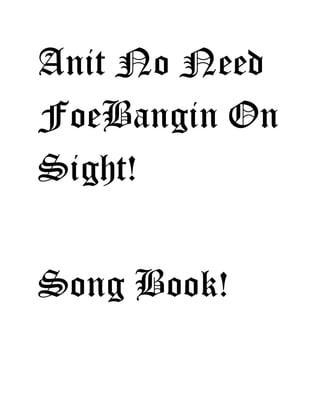 Anit No Need
FoeBangin On
Sight!
Song Book!
 