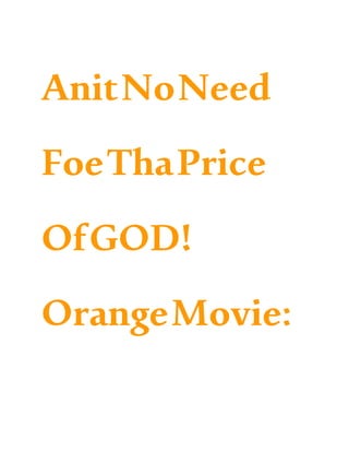 AnitNoNeed
FoeThaPrice
OfGOD!
OrangeMovie:
 