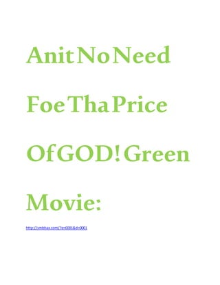 AnitNoNeed
FoeThaPrice
OfGOD!Green
Movie:
http://smbhax.com/?e=0001&d=0001
 
