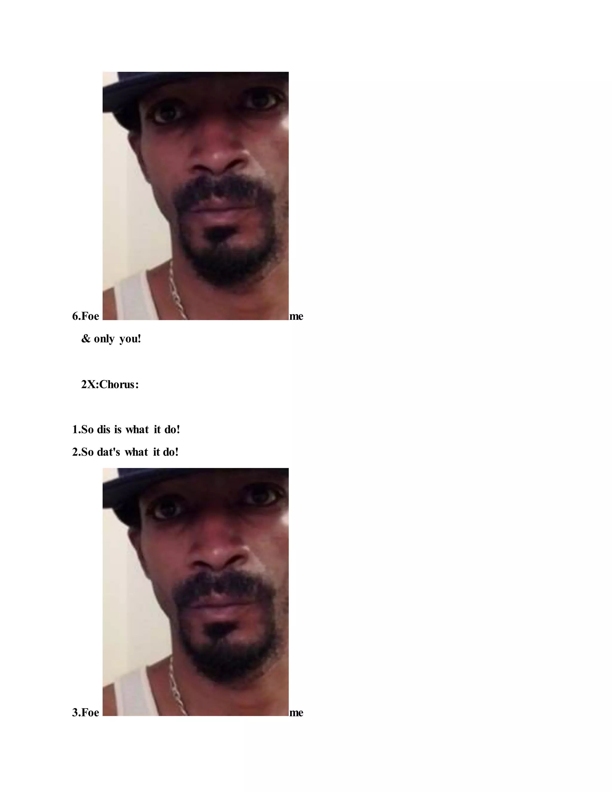 6.Foe me
& only you!
2X:Chorus:
1.So dis is what it do!
2.So dat's what it do!
3.Foe me
 