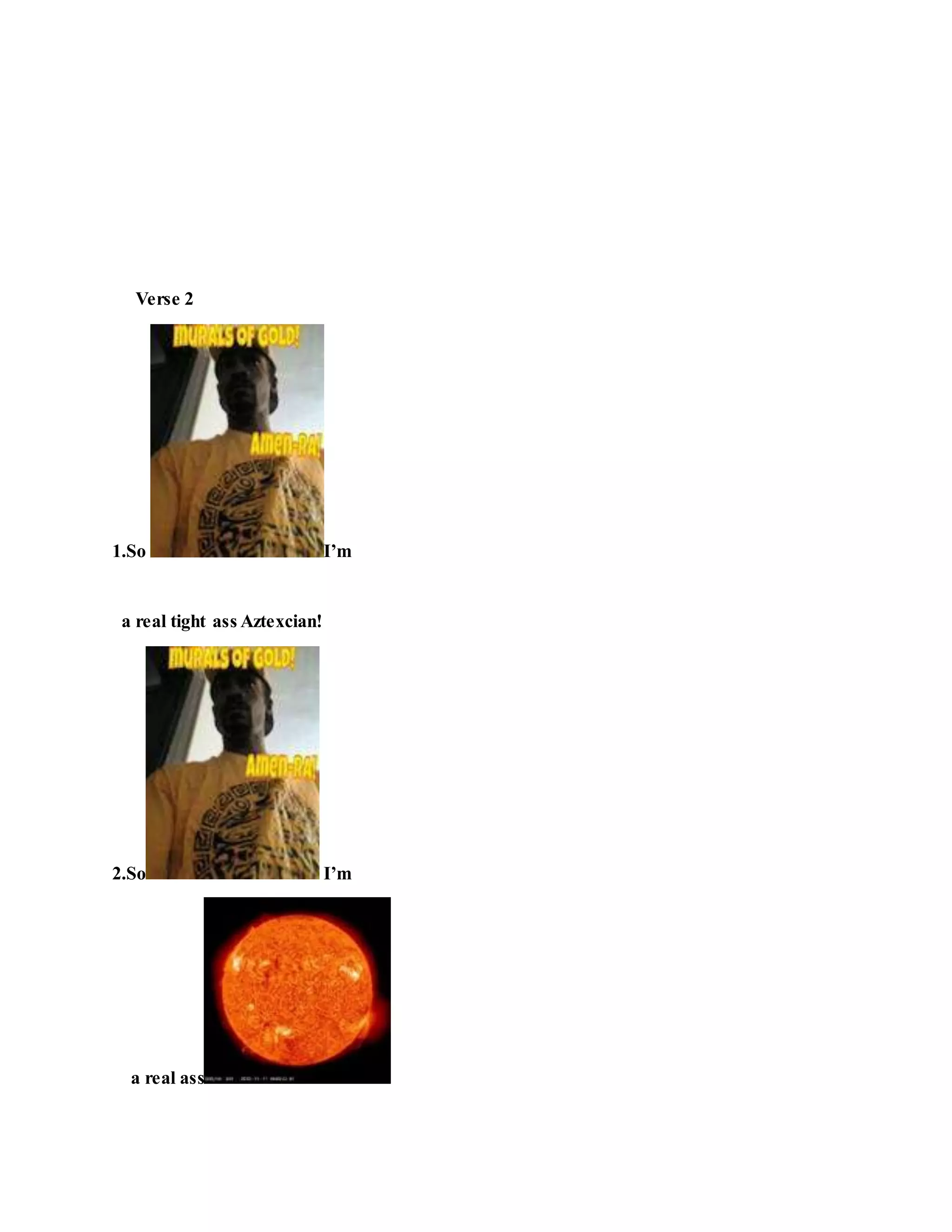Verse 2
1.So I’m
a real tight ass Aztexcian!
2.So I’m
a real ass
 