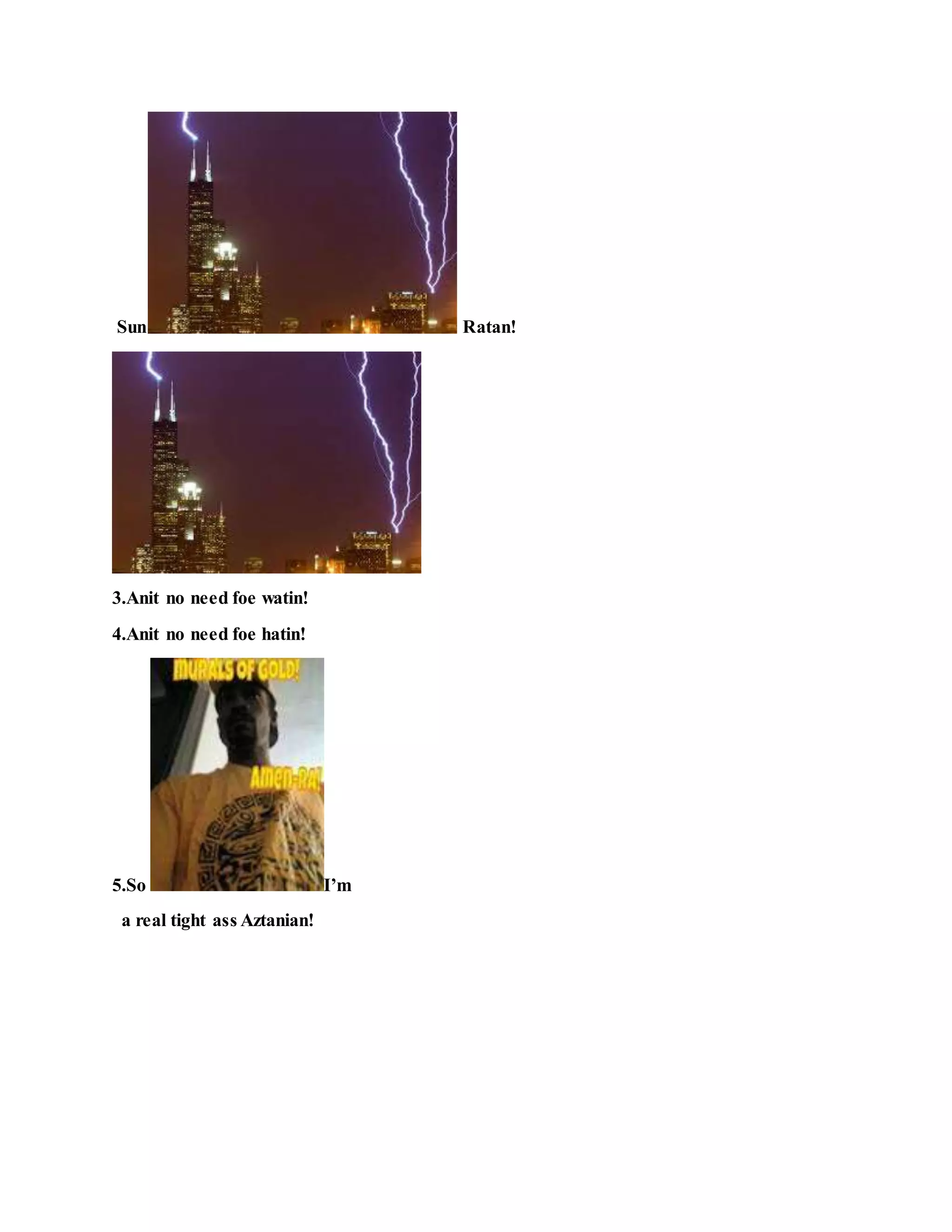 Sun Ratan!
3.Anit no need foe watin!
4.Anit no need foe hatin!
5.So I’m
a real tight ass Aztanian!
 