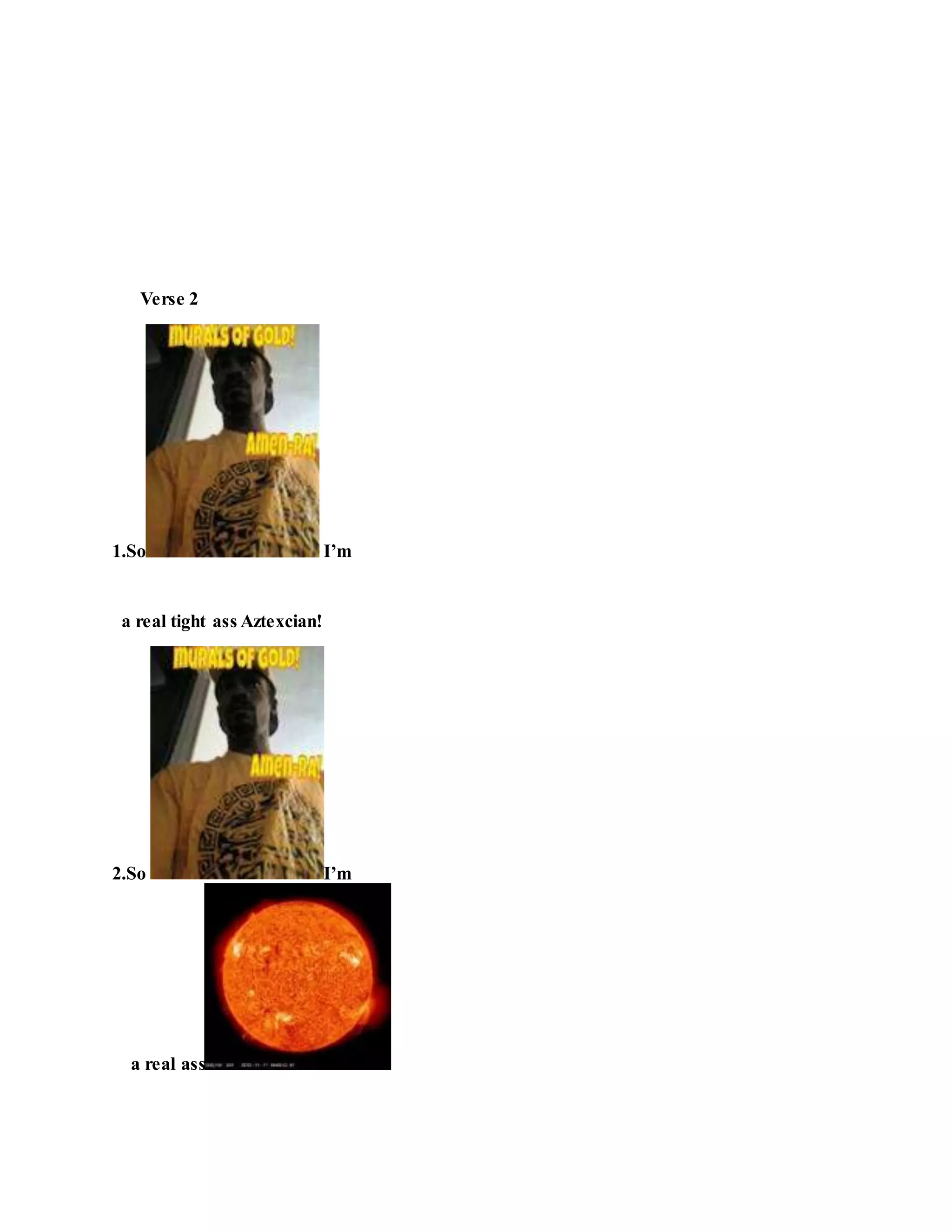 Verse 2
1.So I’m
a real tight ass Aztexcian!
2.So I’m
a real ass
 