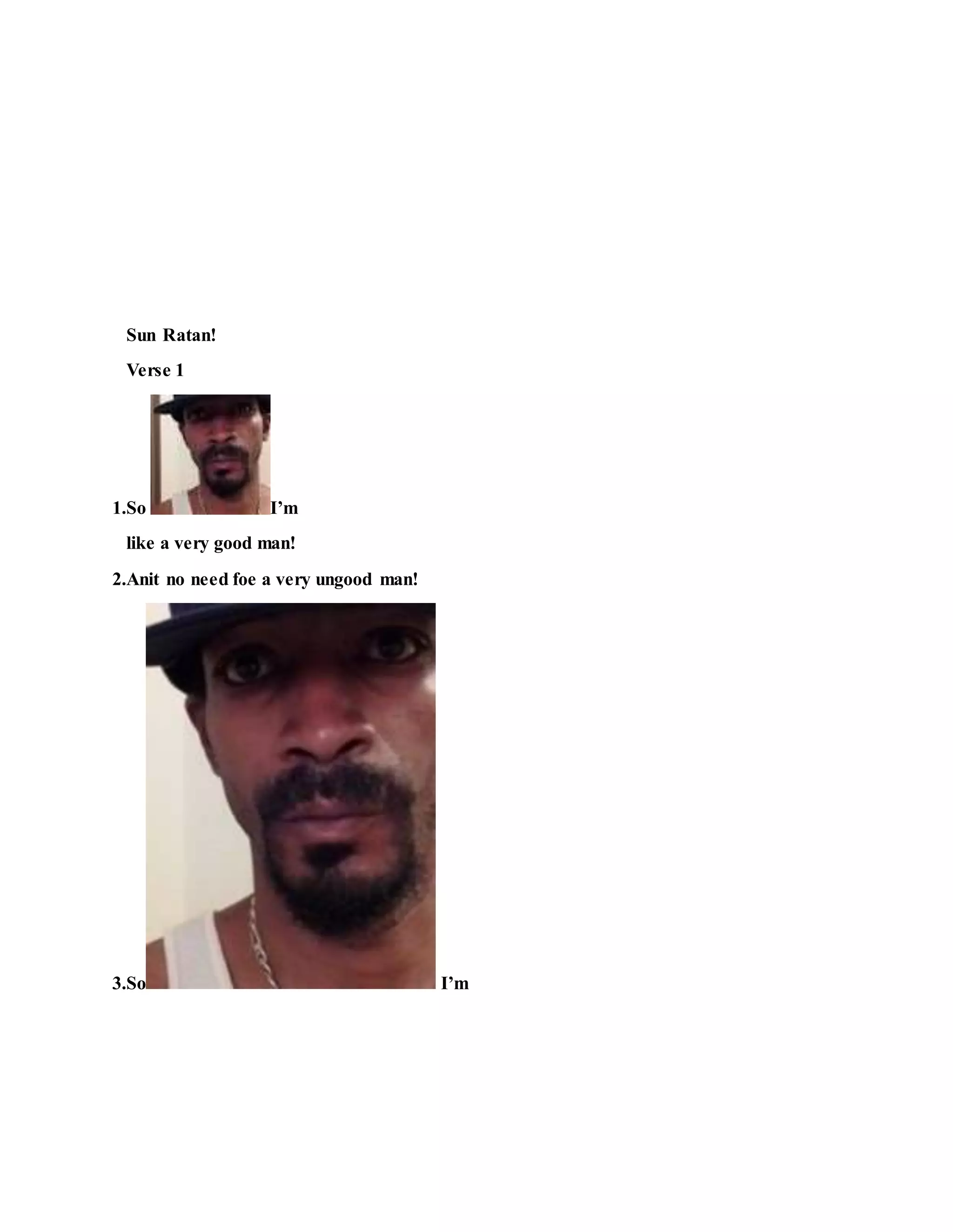 Sun Ratan!
Verse 1
1.So I’m
like a very good man!
2.Anit no need foe a very ungood man!
3.So I’m
 