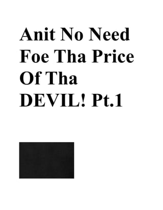 Anit No Need
Foe Tha Price
Of Tha
DEVIL! Pt.1
 