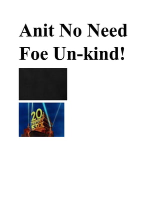 Anit No Need
Foe Un-kind!
 