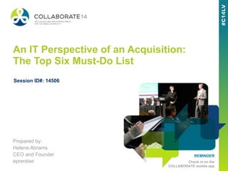 REMINDER
Check in on the
COLLABORATE mobile app
An IT Perspective of an Acquisition:
The Top Six Must-Do List
Prepared by:
Helene Abrams
CEO and Founder
eprentise
Session ID#: 14506
 