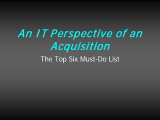 An IT Perspective of an
Acquisition
The Top Six Must-Do List
 