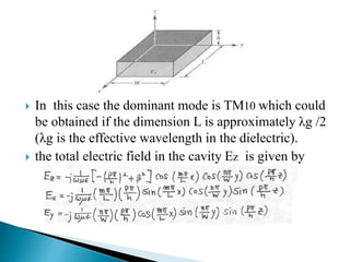  In this case the dominant mode is TM10 which could
be obtained if the dimension L is approximately λg /2
(λg is the effective wavelength in the dielectric).
 the total electric field in the cavity Ez is given by
 