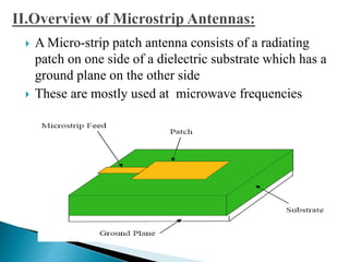  A Micro-strip patch antenna consists of a radiating
patch on one side of a dielectric substrate which has a
ground plane on the other side
 These are mostly used at microwave frequencies
 