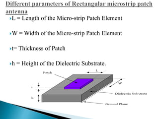 L = Length of the Micro-strip Patch Element
W = Width of the Micro-strip Patch Element
t= Thickness of Patch
h = Height of the Dielectric Substrate.
 