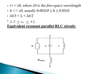  t<< λ0, where λ0 is the free-space wavelength
 h << λ0, usually 0.003λ0 ≤ h ≤ 0.05λ0
 λ0/3 < L < λ0/2
 .
Equivalent resonant parallel RLC circuit:
 