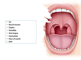 • Lip
• Buccal mucosa
• Gingiva
• Mandible
• Orla tongue
• Hard palate
• Floor of mouth
• RMT
 