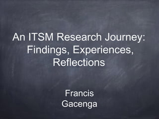 An ITSM Research Journey:
Findings, Experiences,
Reflections
Francis
Gacenga

 