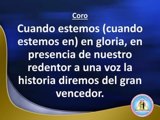 Coro
Cuando estemos (cuando
estemos en) en gloria, en
presencia de nuestro
redentor a una voz la
historia diremos del gran
vencedor.
 