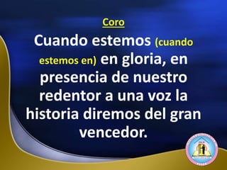 Coro
Cuando estemos (cuando
estemos en) en gloria, en
presencia de nuestro
redentor a una voz la
historia diremos del gran
vencedor.
 