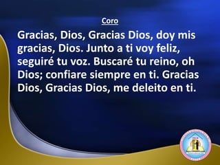 Coro
Gracias, Dios, Gracias Dios, doy mis
gracias, Dios. Junto a ti voy feliz,
seguiré tu voz. Buscaré tu reino, oh
Dios; confiare siempre en ti. Gracias
Dios, Gracias Dios, me deleito en ti.
 