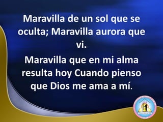 Maravilla de un sol que se
oculta; Maravilla aurora que
vi.
Maravilla que en mi alma
resulta hoy Cuando pienso
que Dios me ama a mí.
 