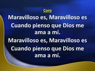 Coro
Maravilloso es, Maravilloso es
Cuando pienso que Dios me
ama a mí.
Maravilloso es, Maravilloso es
Cuando pienso que Dios me
ama a mí.
 
