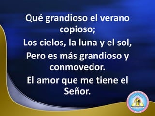Qué grandioso el verano
copioso;
Los cielos, la luna y el sol,
Pero es más grandioso y
conmovedor.
El amor que me tiene el
Señor.
 