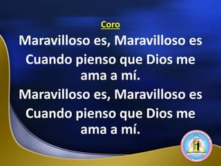 Coro
Maravilloso es, Maravilloso es
Cuando pienso que Dios me
ama a mí.
Maravilloso es, Maravilloso es
Cuando pienso que Dios me
ama a mí.
 