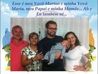 Esse é meu Vovô Marino e minha Vovó
Maria, meu Papai e minha Mamãe... Ah e
Eu também né...
 