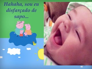 Hahaha, sou eu
disfarçado de
sapo...
 