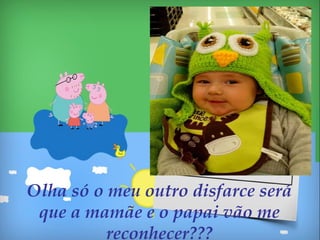 Olha só o meu outro disfarce será
que a mamãe e o papai vão me
reconhecer???
 
