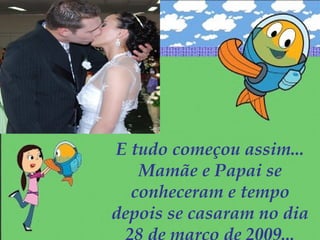 E tudo começou assim...
Mamãe e Papai se
conheceram e tempo
depois se casaram no dia
 